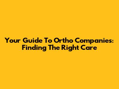 Your Guide To Ortho Companies: Finding The Right Care