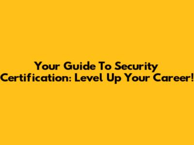 Your Guide To Security Certification: Level Up Your Career!