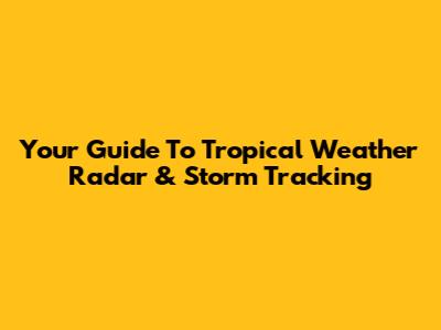 Your Guide To Tropical Weather Radar & Storm Tracking