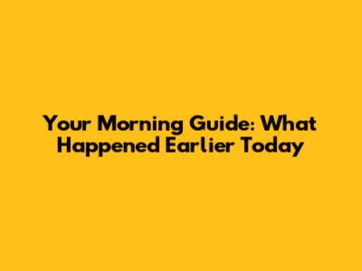 Your Morning Guide: What Happened Earlier Today