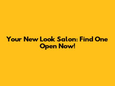 Your New Look Salon: Find One Open Now!