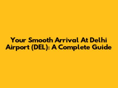 Your Smooth Arrival At Delhi Airport (DEL): A Complete Guide