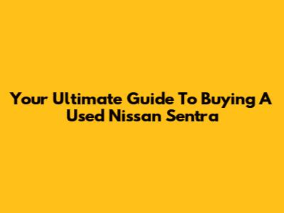 Your Ultimate Guide To Buying A Used Nissan Sentra