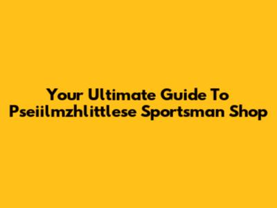 Your Ultimate Guide To Pseiilmzhlittlese Sportsman Shop