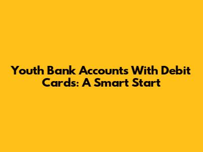 Youth Bank Accounts With Debit Cards: A Smart Start