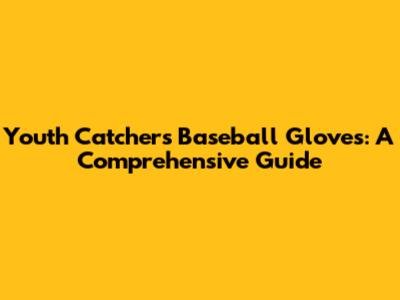 Youth Catchers' Baseball Gloves: A Comprehensive Guide