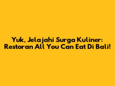 Yuk, Jelajahi Surga Kuliner: Restoran All You Can Eat Di Bali!