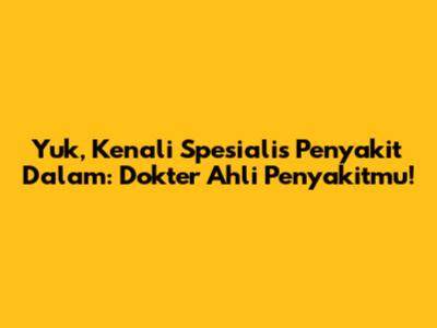 Yuk, Kenali Spesialis Penyakit Dalam: Dokter Ahli Penyakitmu!