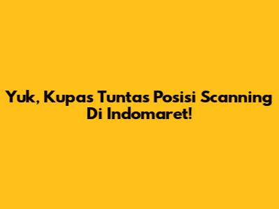 Yuk, Kupas Tuntas Posisi Scanning Di Indomaret!