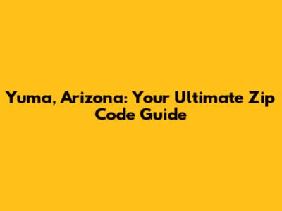 Yuma, Arizona: Your Ultimate Zip Code Guide