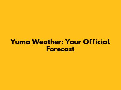 Yuma Weather: Your Official Forecast