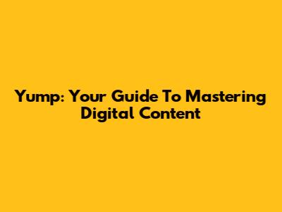 Yump: Your Guide To Mastering Digital Content