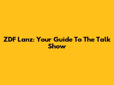 ZDF Lanz: Your Guide To The Talk Show