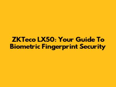 ZKTeco LX50: Your Guide To Biometric Fingerprint Security