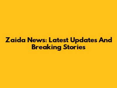 Zaida News: Latest Updates And Breaking Stories