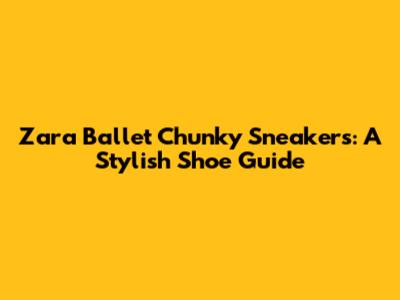 Zara Ballet Chunky Sneakers: A Stylish Shoe Guide