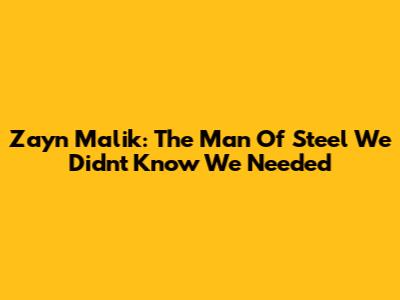 Zayn Malik: The Man Of Steel We Didn't Know We Needed