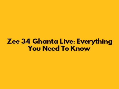 Zee 34 Ghanta Live: Everything You Need To Know
