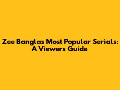 Zee Bangla's Most Popular Serials: A Viewer's Guide