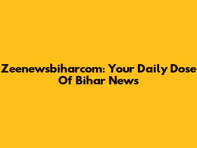 Zeenewsbiharcom: Your Daily Dose Of Bihar News