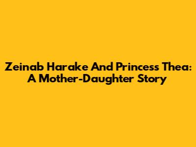 Zeinab Harake And Princess Thea: A Mother-Daughter Story