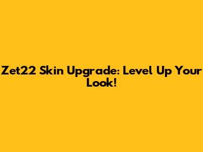 Zet22 Skin Upgrade: Level Up Your Look!
