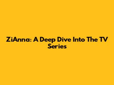 ZiAnna: A Deep Dive Into The TV Series