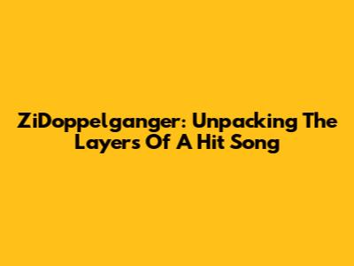 ZiDoppelganger: Unpacking The Layers Of A Hit Song