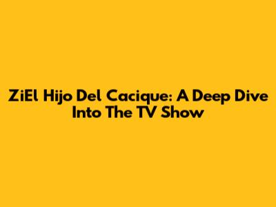 ZiEl Hijo Del Cacique: A Deep Dive Into The TV Show