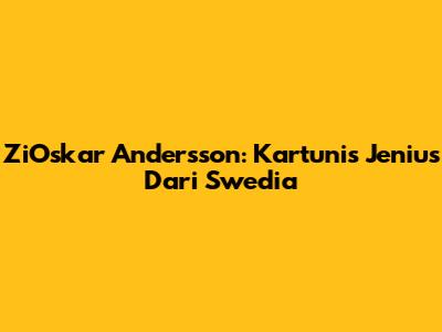 ZiOskar Andersson: Kartunis Jenius Dari Swedia