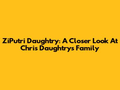 ZiPutri Daughtry: A Closer Look At Chris Daughtry's Family