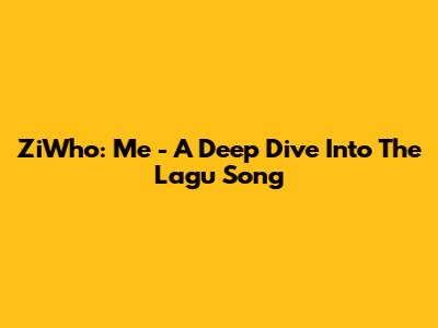 ZiWho: Me - A Deep Dive Into The Lagu Song