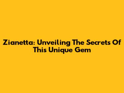 Zianetta: Unveiling The Secrets Of This Unique Gem
