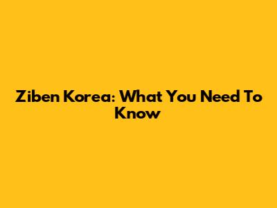 Ziben Korea: What You Need To Know