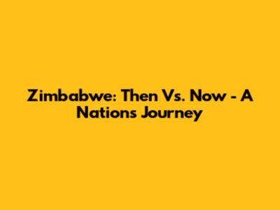 Zimbabwe: Then Vs. Now - A Nation's Journey