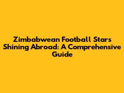 Zimbabwean Football Stars Shining Abroad: A Comprehensive Guide