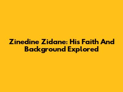 Zinedine Zidane: His Faith And Background Explored
