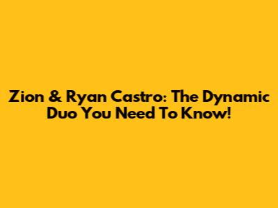 Zion & Ryan Castro: The Dynamic Duo You Need To Know!