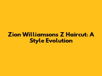 Zion Williamson's Z Haircut: A Style Evolution