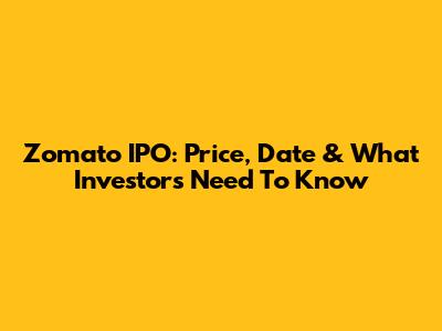 Zomato IPO: Price, Date & What Investors Need To Know