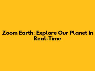 Zoom Earth: Explore Our Planet In Real-Time