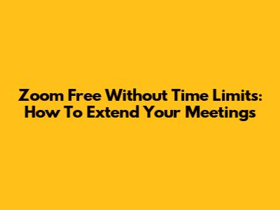 Zoom Free Without Time Limits: How To Extend Your Meetings
