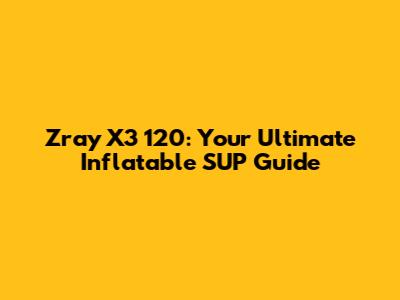 Zray X3 12'0: Your Ultimate Inflatable SUP Guide