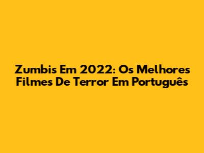 Zumbis Em 2022: Os Melhores Filmes De Terror Em Português